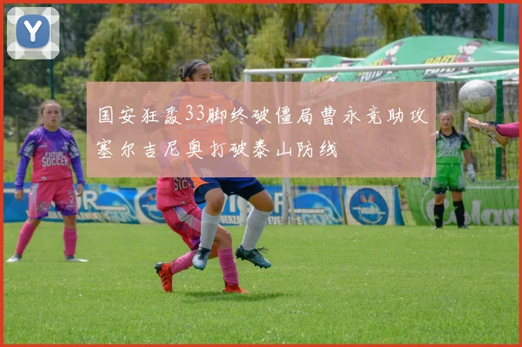 国安狂轰33脚终破僵局曹永竞助攻塞尔吉尼奥打破泰山防线