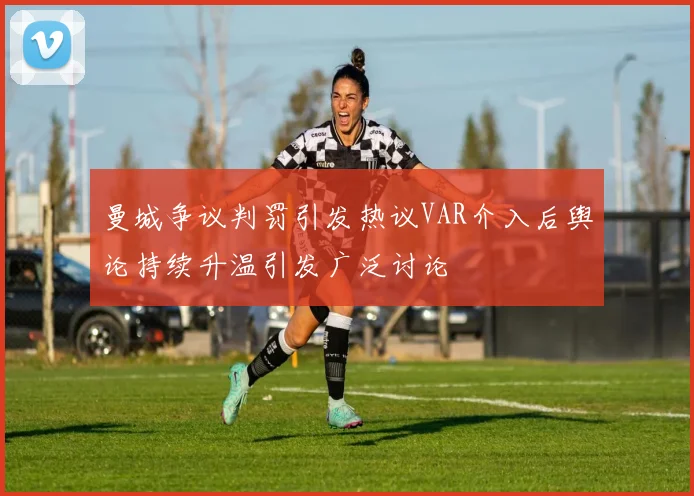 曼城争议判罚引发热议VAR介入后舆论持续升温引发广泛讨论
