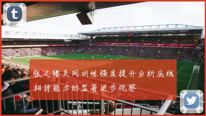 张之臻美网训练强度提升分析底线相持能力的显著进步观察