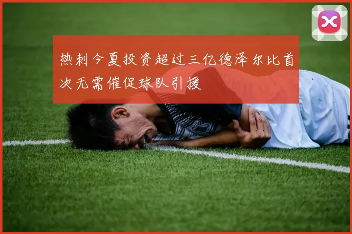 热刺今夏投资超过三亿德泽尔比首次无需催促球队引援