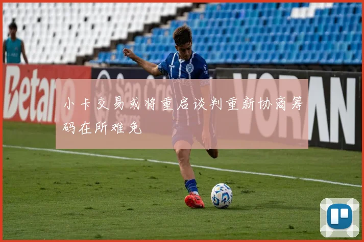 小卡交易或将重启谈判重新协商筹码在所难免