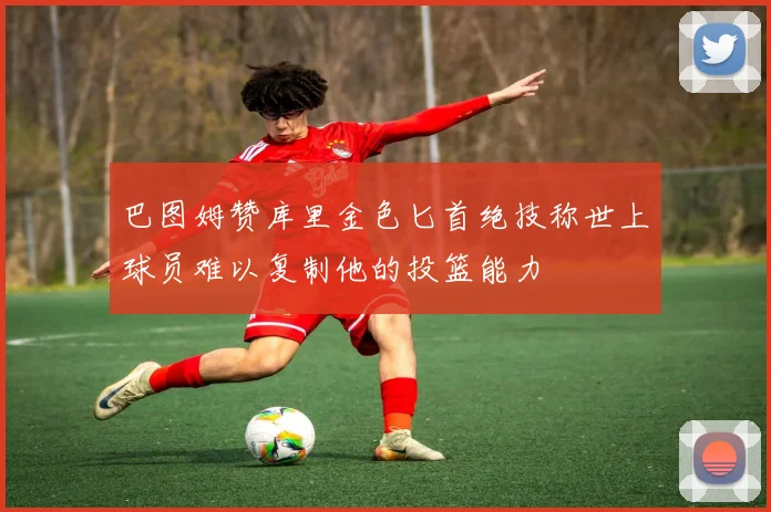 巴图姆赞库里金色匕首绝技称世上球员难以复制他的投篮能力